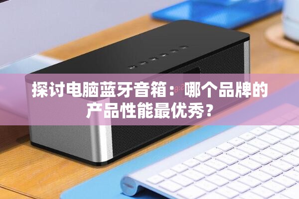 探讨电脑蓝牙音箱：哪个品牌的产品性能最优秀？