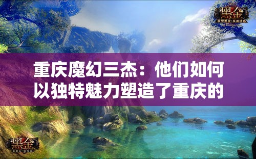 重庆魔幻三杰：他们如何以独特魅力塑造了重庆的奇幻面貌