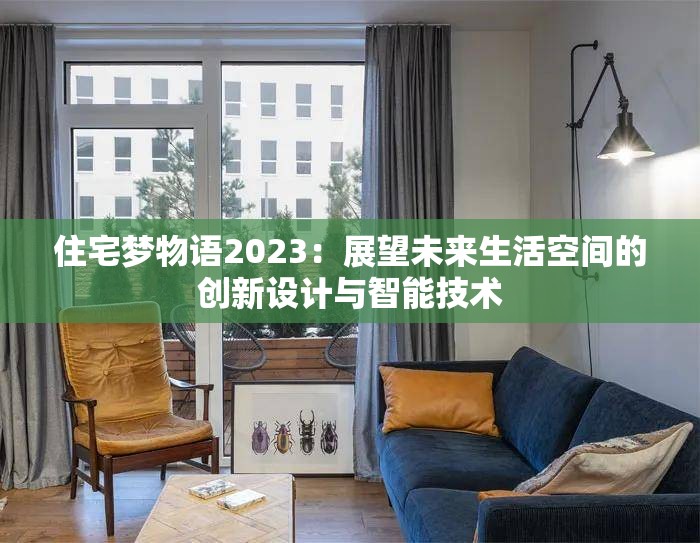 住宅梦物语2023：展望未来生活空间的创新设计与智能技术