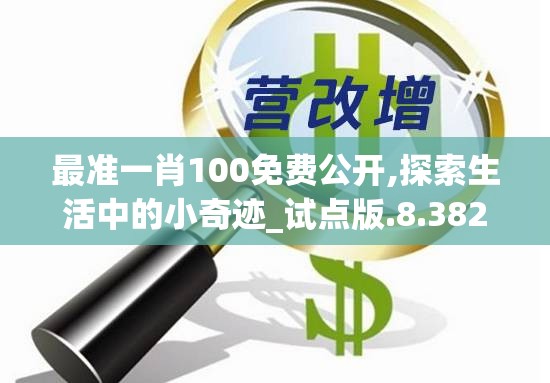 最准一肖100免费公开,探索生活中的小奇迹_试点版.8.382