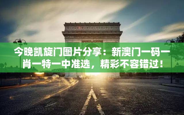 今晚凯旋门图片分享：新澳门一码一肖一特一中准选，精彩不容错过！