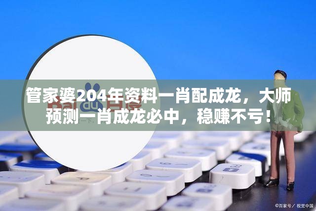 管家婆204年资料一肖配成龙，大师预测一肖成龙必中，稳赚不亏！