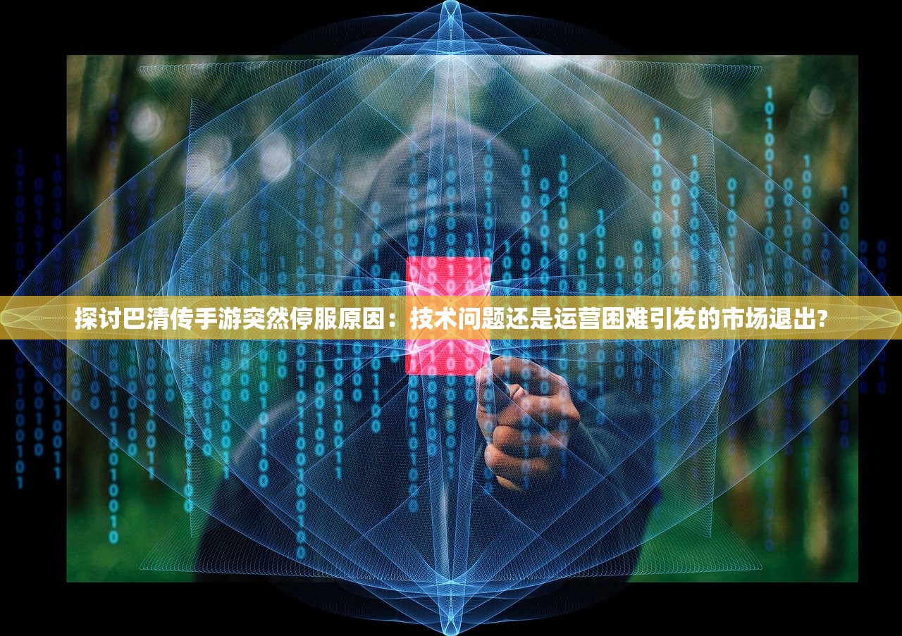 探讨巴清传手游突然停服原因：技术问题还是运营困难引发的市场退出?