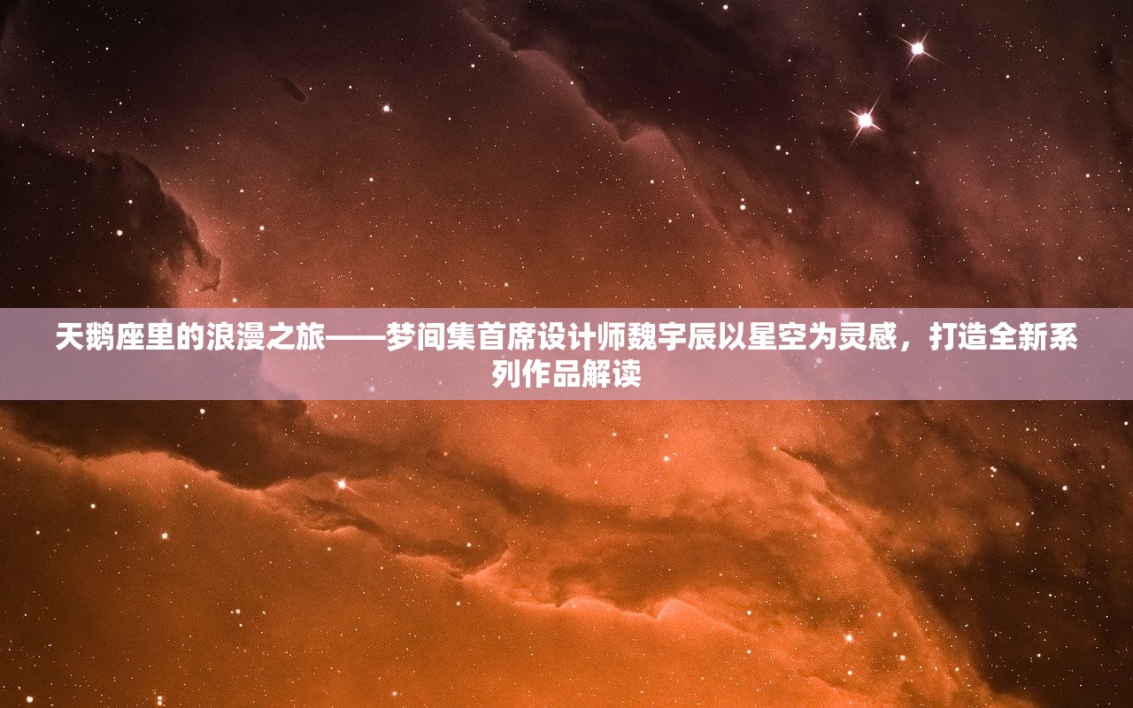 天鹅座里的浪漫之旅——梦间集首席设计师魏宇辰以星空为灵感，打造全新系列作品解读