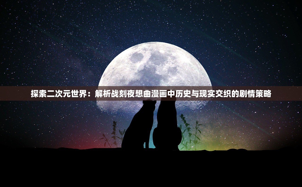 探索二次元世界：解析战刻夜想曲漫画中历史与现实交织的剧情策略