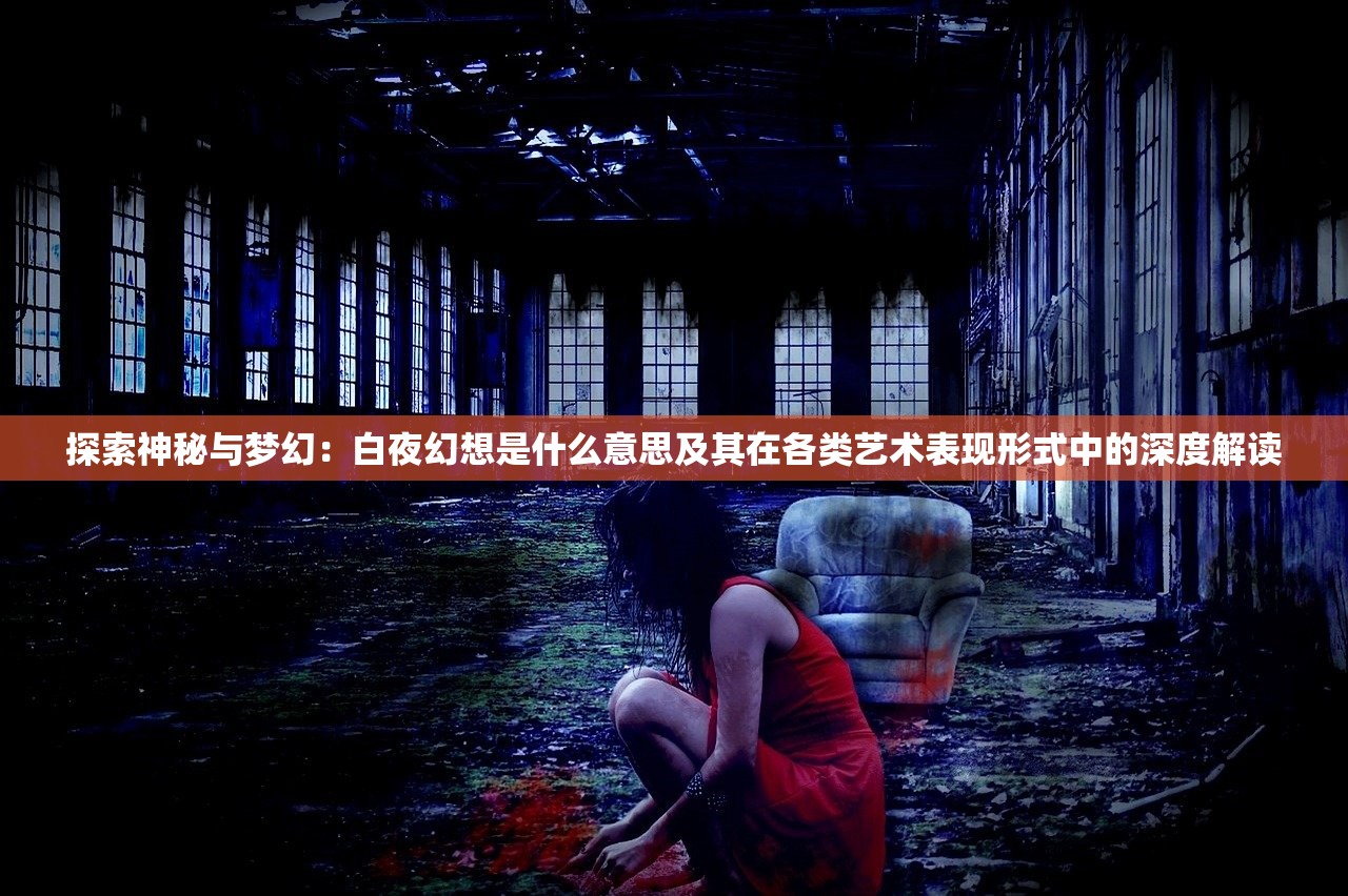 探索神秘与梦幻：白夜幻想是什么意思及其在各类艺术表现形式中的深度解读