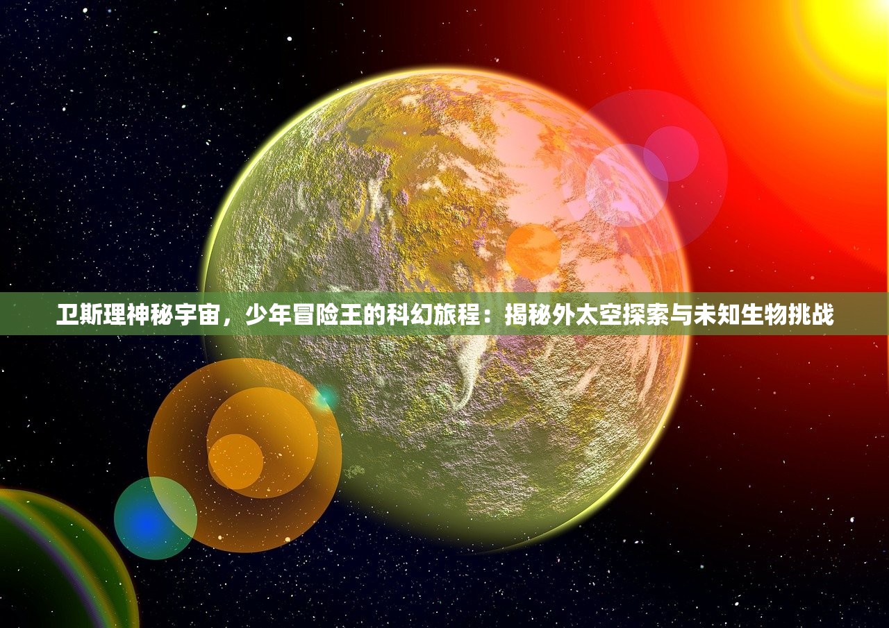 卫斯理神秘宇宙，少年冒险王的科幻旅程：揭秘外太空探索与未知生物挑战