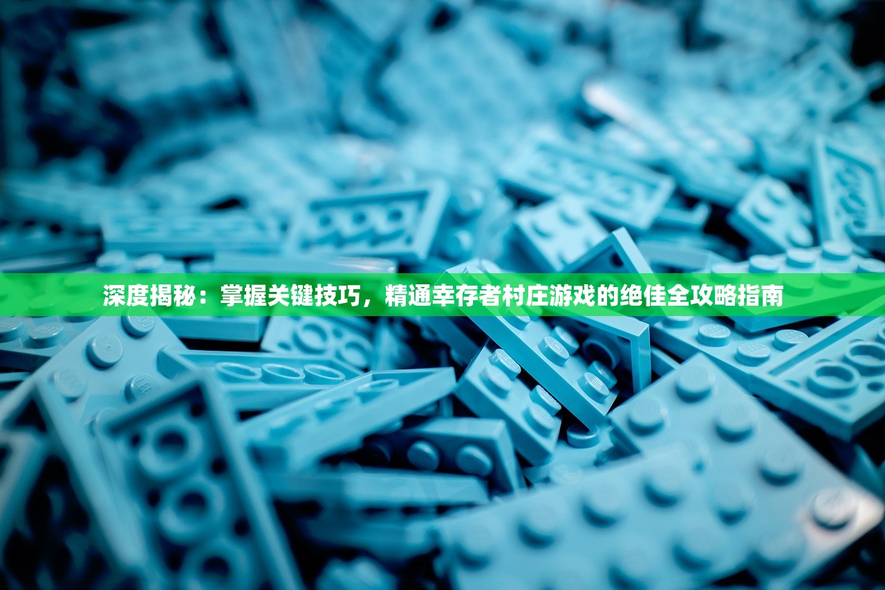 深度揭秘：掌握关键技巧，精通幸存者村庄游戏的绝佳全攻略指南