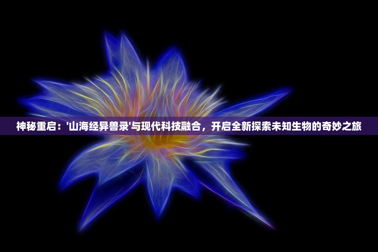 神秘重启：'山海经异兽录'与现代科技融合，开启全新探索未知生物的奇妙之旅