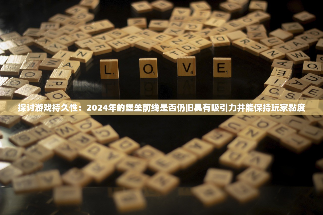 探讨游戏持久性：2024年的堡垒前线是否仍旧具有吸引力并能保持玩家黏度