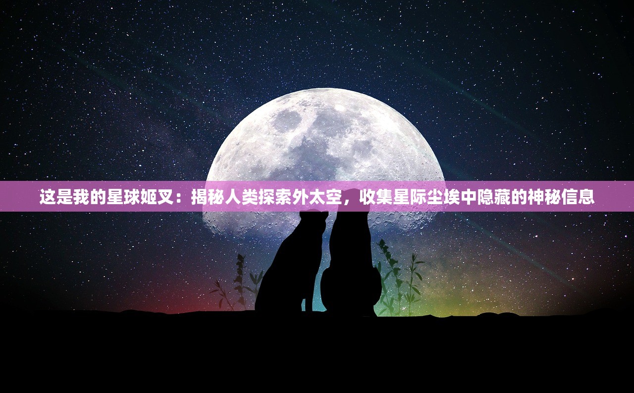 这是我的星球姬叉：揭秘人类探索外太空，收集星际尘埃中隐藏的神秘信息