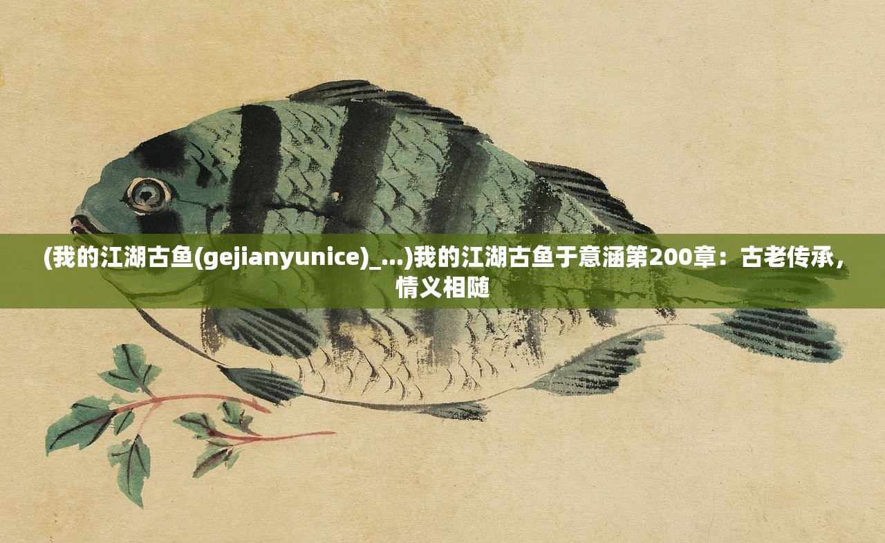 (我的江湖古鱼(gejianyunice)_...)我的江湖古鱼于意涵第200章：古老传承，情义相随