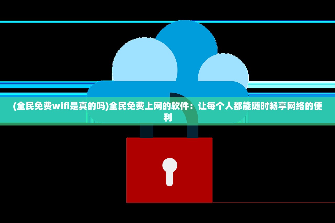 (全民免费wifi是真的吗)全民免费上网的软件：让每个人都能随时畅享网络的便利