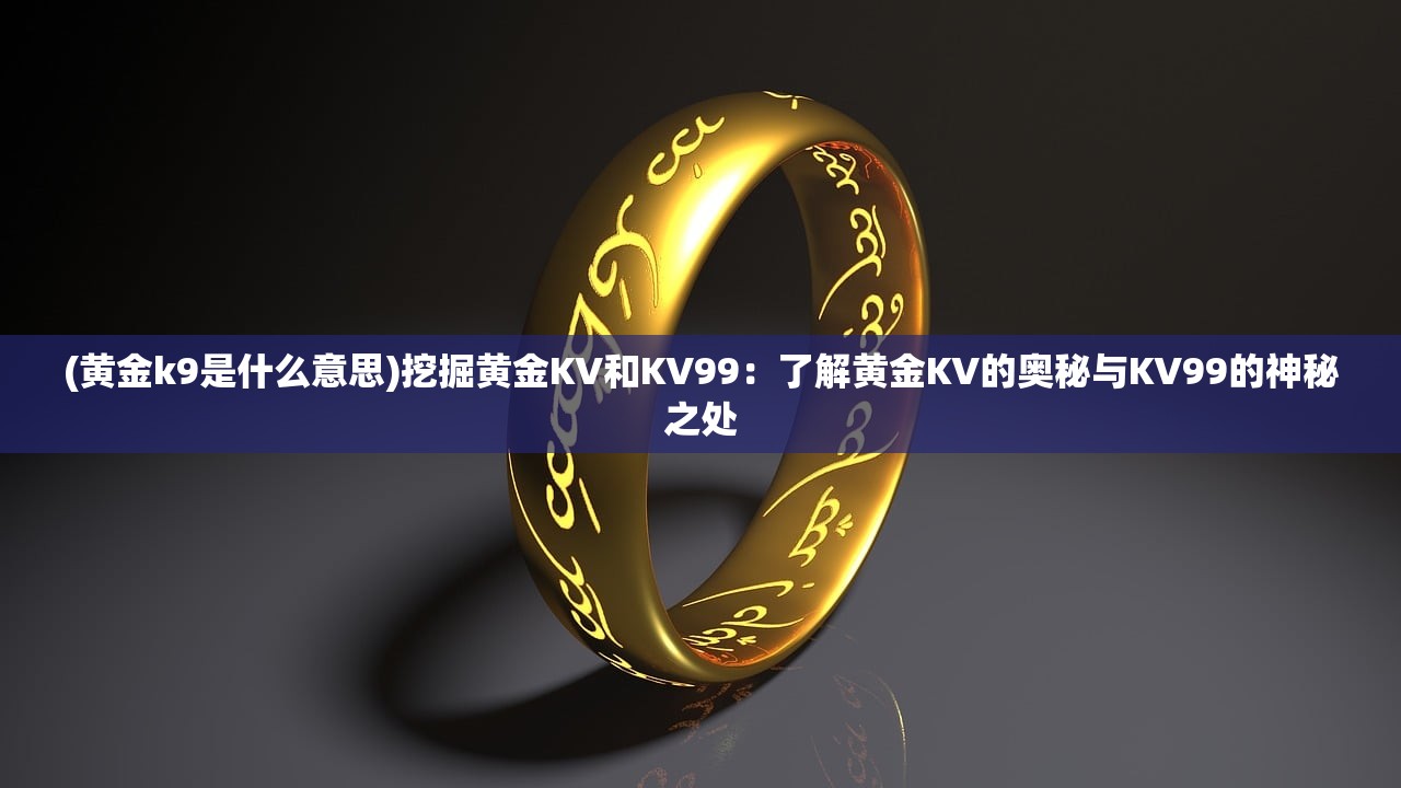 (黄金k9是什么意思)挖掘黄金KV和KV99：了解黄金KV的奥秘与KV99的神秘之处