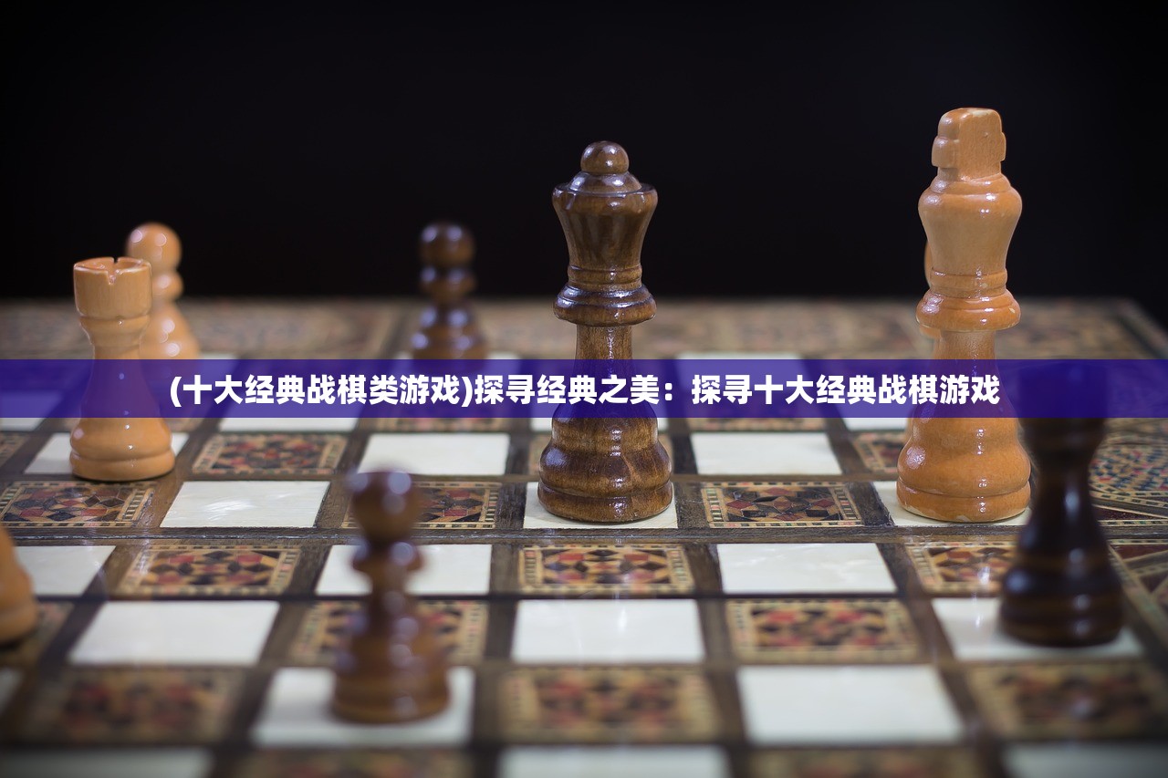 (十大经典战棋类游戏)探寻经典之美：探寻十大经典战棋游戏