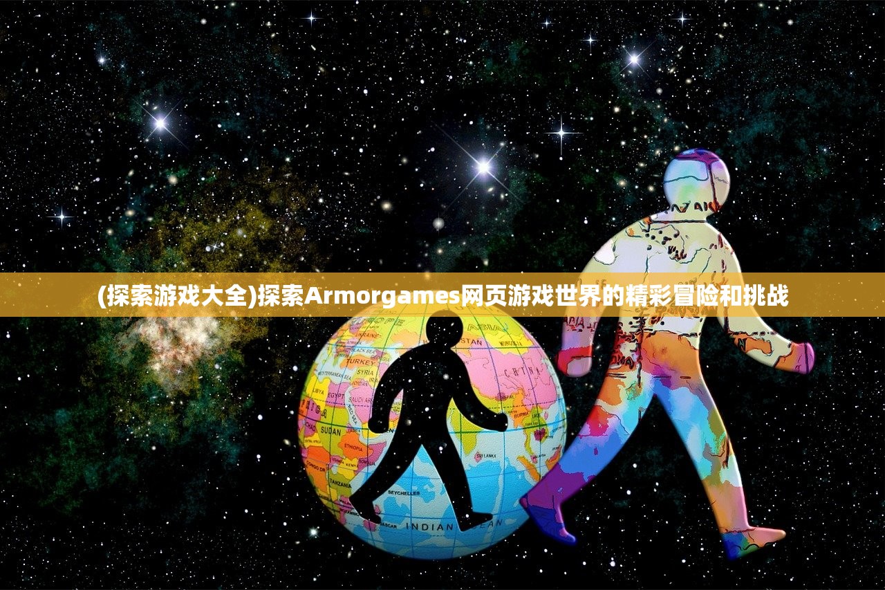 (探索游戏大全)探索Armorgames网页游戏世界的精彩冒险和挑战