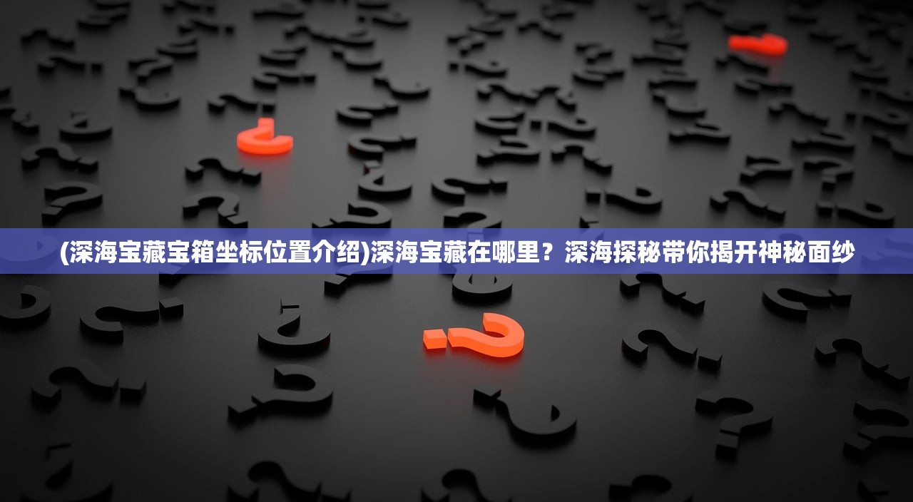 (深海宝藏宝箱坐标位置介绍)深海宝藏在哪里？深海探秘带你揭开神秘面纱