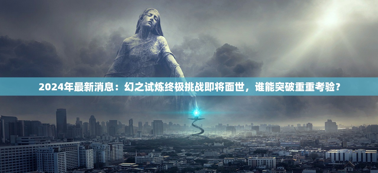 2024年最新消息：幻之试炼终极挑战即将面世，谁能突破重重考验？