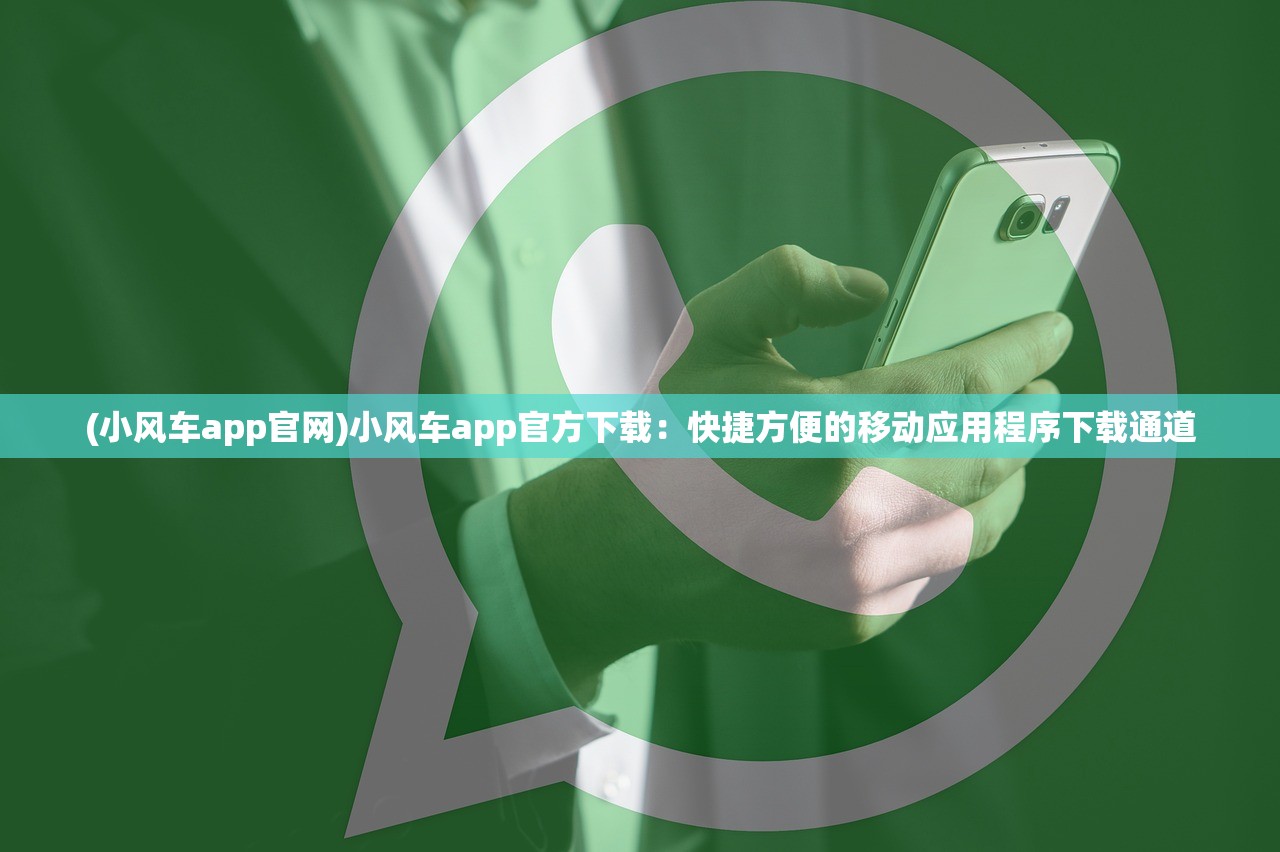 (小风车app官网)小风车app官方下载：快捷方便的移动应用程序下载通道