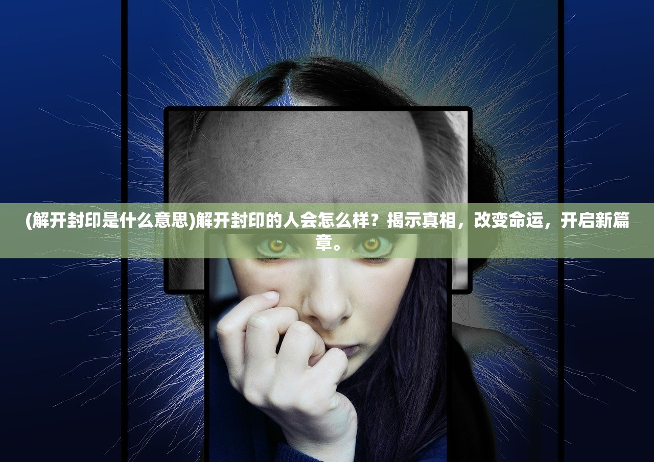 (解开封印是什么意思)解开封印的人会怎么样？揭示真相，改变命运，开启新篇章。