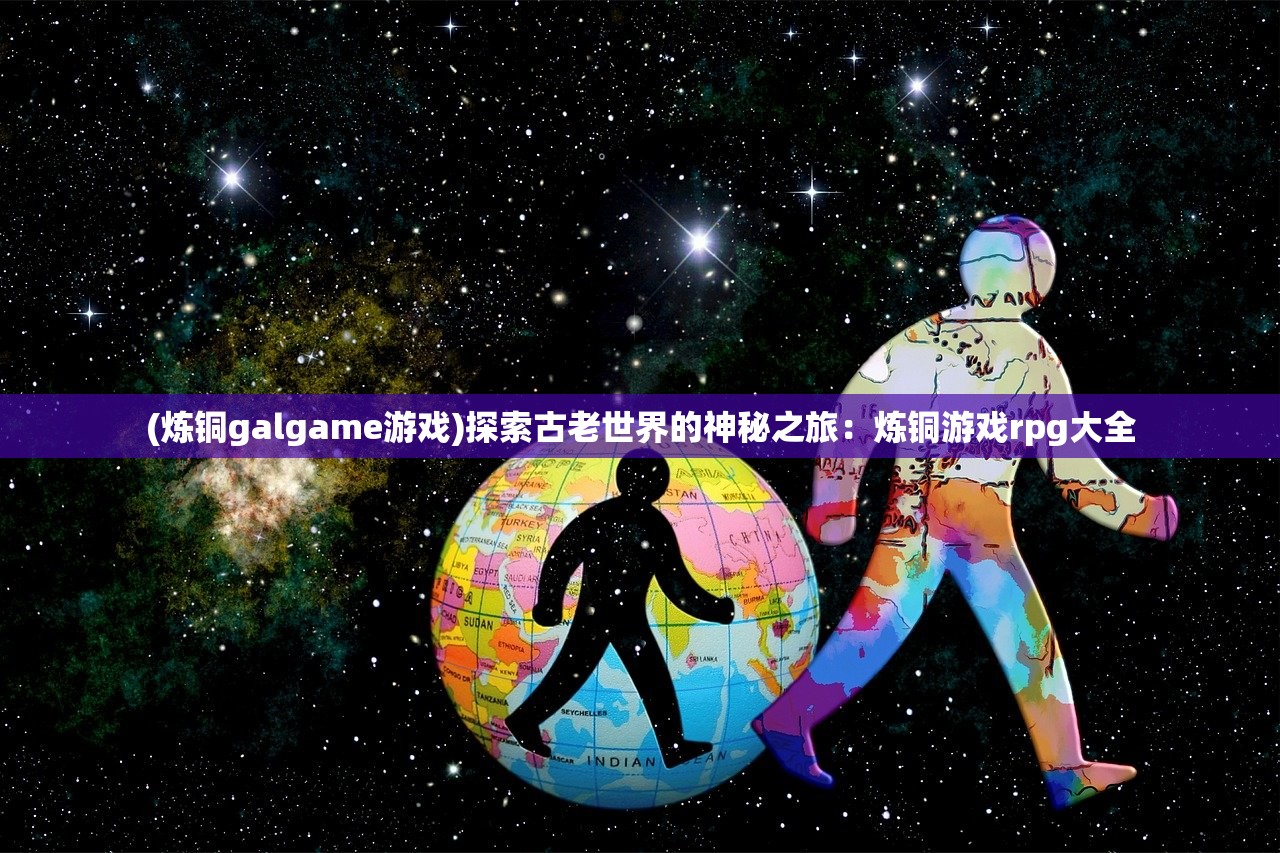 (炼铜galgame游戏)探索古老世界的神秘之旅：炼铜游戏rpg大全