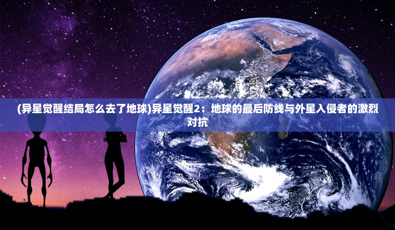 (异星觉醒结局怎么去了地球)异星觉醒2：地球的最后防线与外星入侵者的激烈对抗