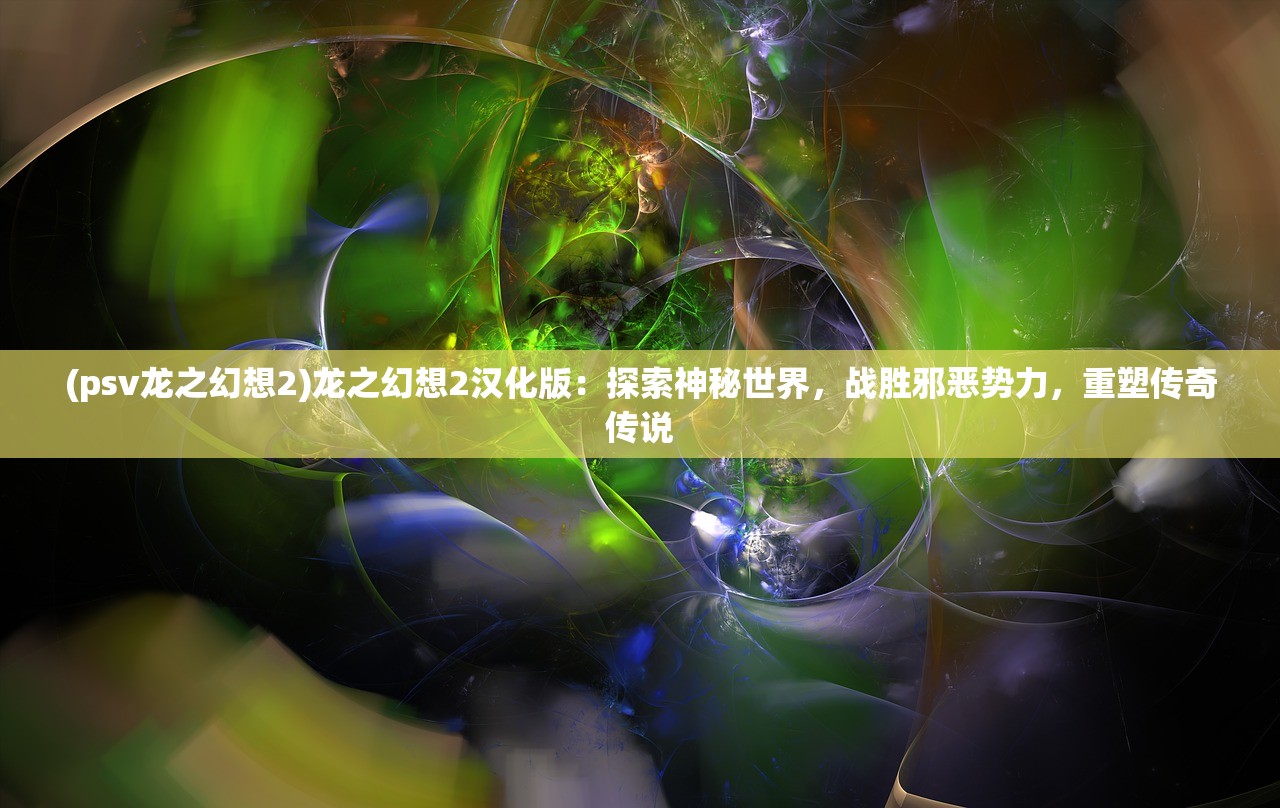 (psv龙之幻想2)龙之幻想2汉化版：探索神秘世界，战胜邪恶势力，重塑传奇传说