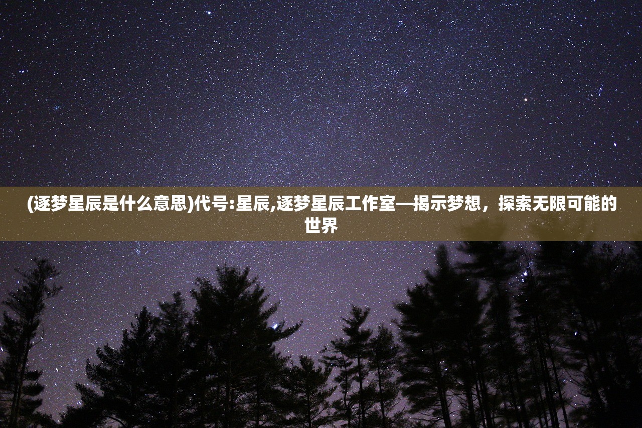 (逐梦星辰是什么意思)代号:星辰,逐梦星辰工作室—揭示梦想，探索无限可能的世界