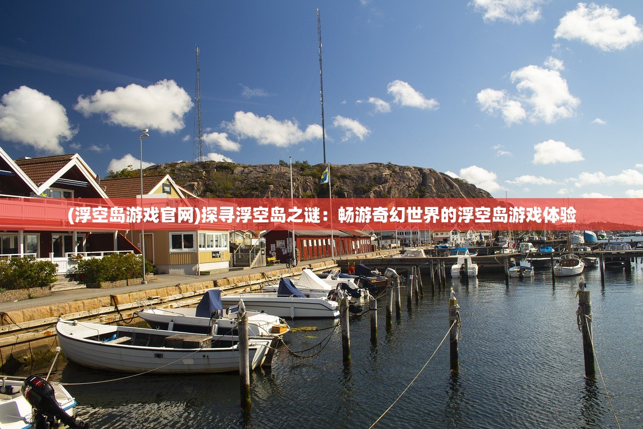 (浮空岛游戏官网)探寻浮空岛之谜：畅游奇幻世界的浮空岛游戏体验