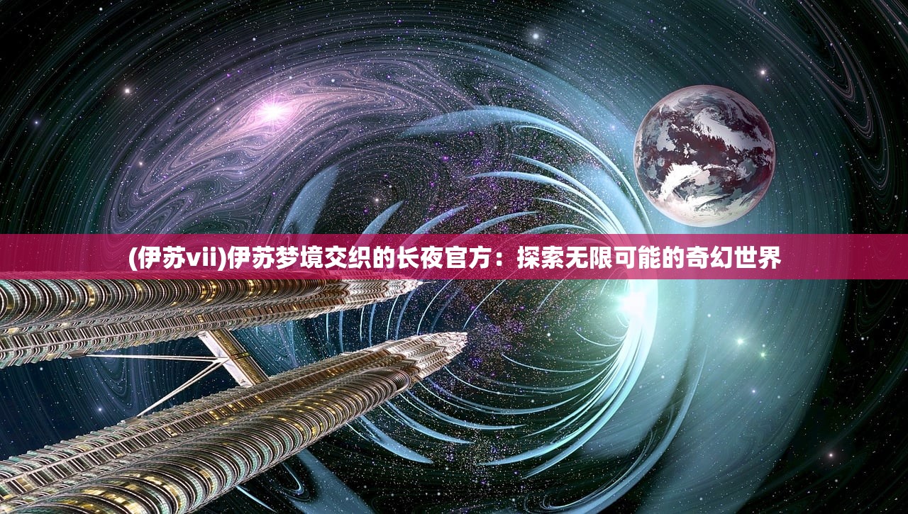 (伊苏vii)伊苏梦境交织的长夜官方：探索无限可能的奇幻世界