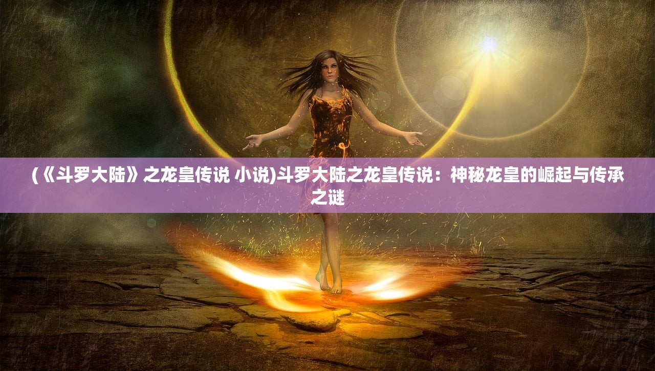 (《斗罗大陆》之龙皇传说 小说)斗罗大陆之龙皇传说：神秘龙皇的崛起与传承之谜