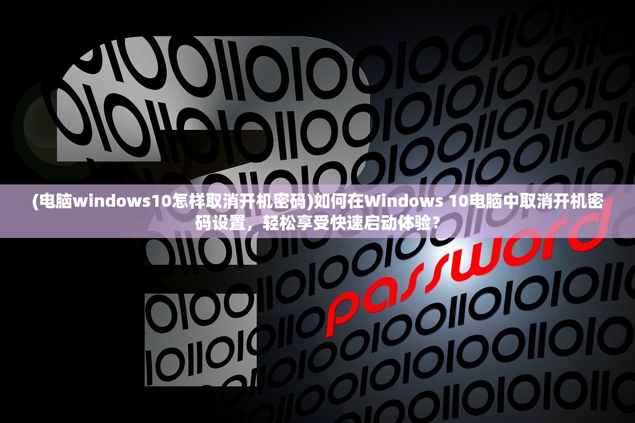 (电脑windows10怎样取消开机密码)如何在Windows 10电脑中取消开机密码设置，轻松享受快速启动体验？