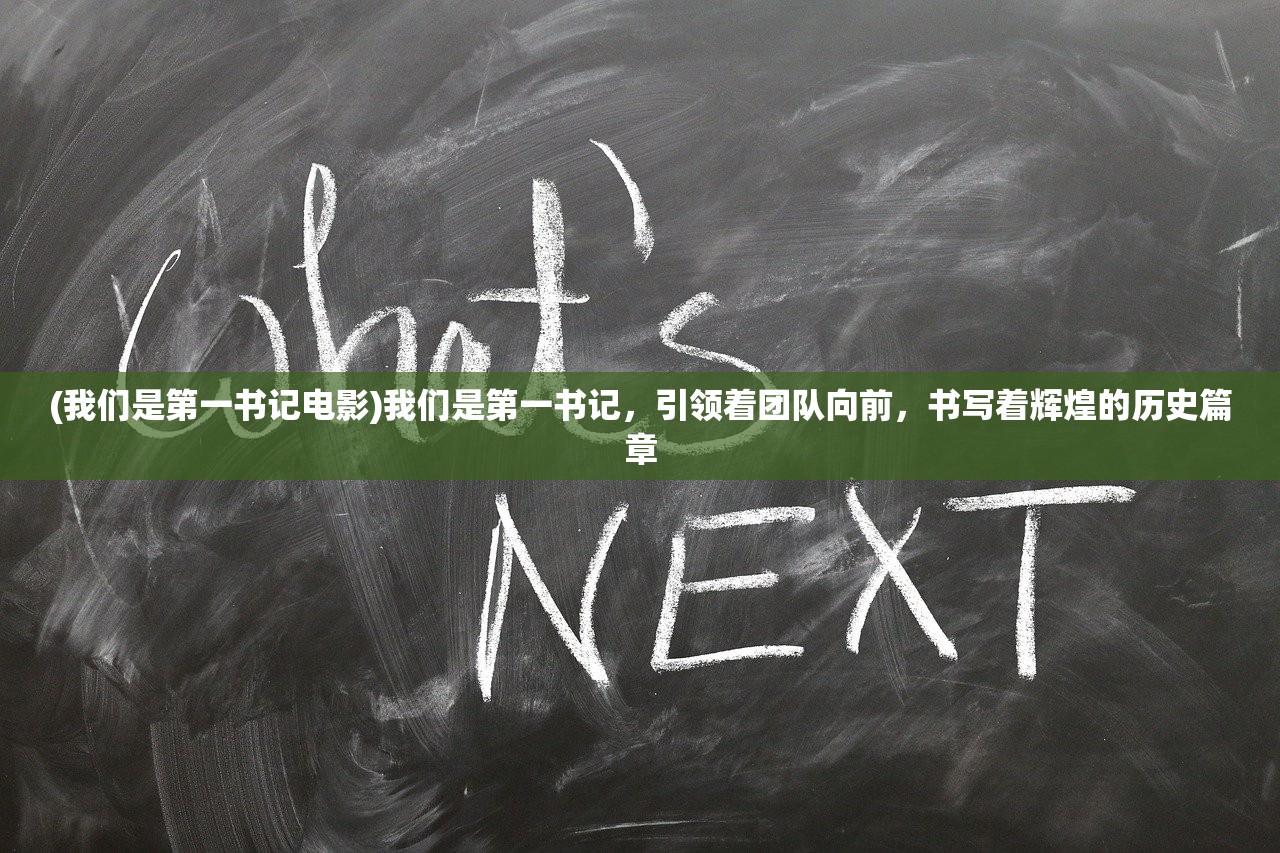 (我们是第一书记电影)我们是第一书记，引领着团队向前，书写着辉煌的历史篇章