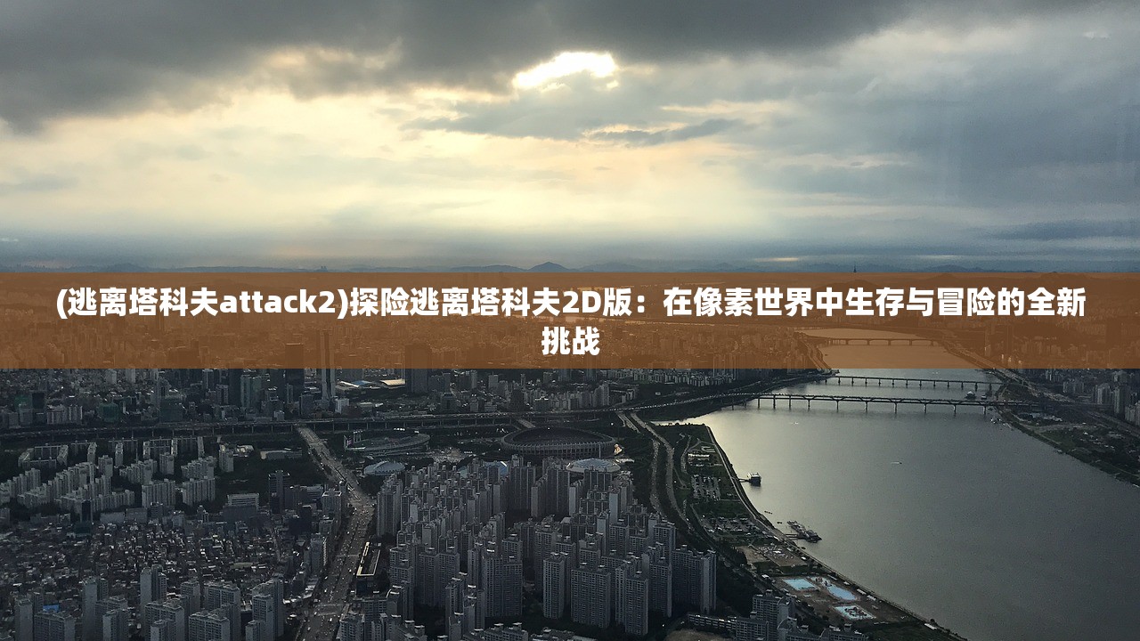 (逃离塔科夫attack2)探险逃离塔科夫2D版：在像素世界中生存与冒险的全新挑战