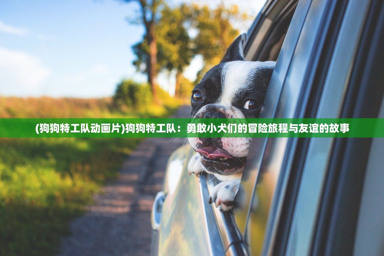 (狗狗特工队动画片)狗狗特工队：勇敢小犬们的冒险旅程与友谊的故事