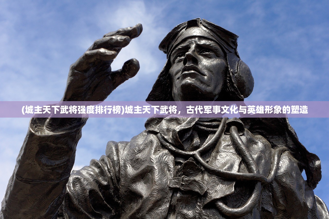 (城主天下武将强度排行榜)城主天下武将，古代军事文化与英雄形象的塑造