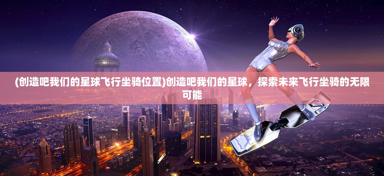 (创造吧我们的星球飞行坐骑位置)创造吧我们的星球，探索未来飞行坐骑的无限可能