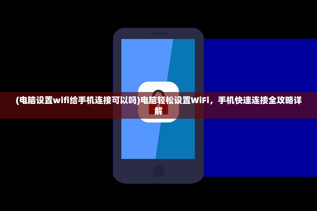 (电脑设置wifi给手机连接可以吗)电脑轻松设置WiFi，手机快速连接全攻略详解