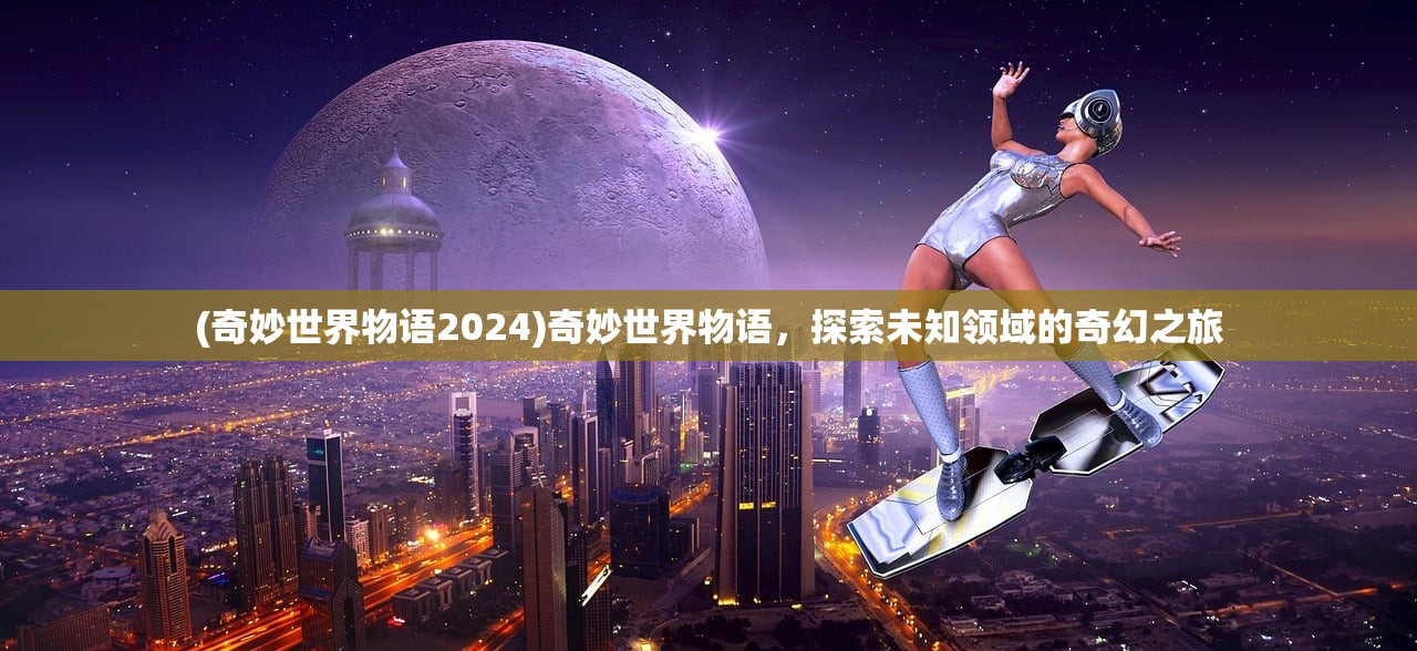 (奇妙世界物语2024)奇妙世界物语，探索未知领域的奇幻之旅