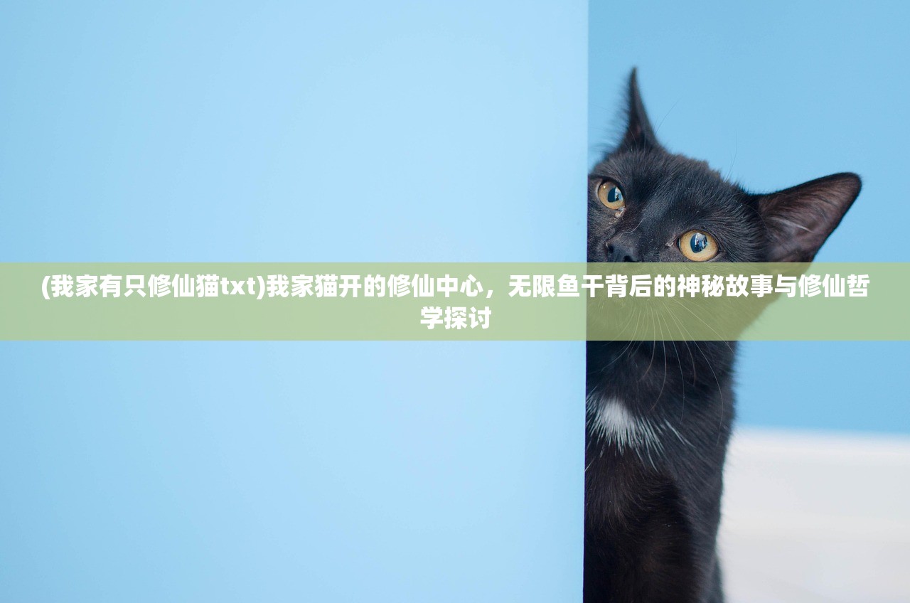 (我家有只修仙猫txt)我家猫开的修仙中心，无限鱼干背后的神秘故事与修仙哲学探讨