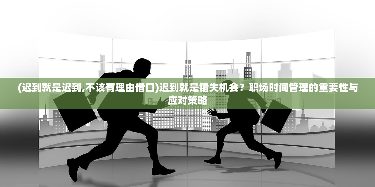 (迟到就是迟到,不该有理由借口)迟到就是错失机会？职场时间管理的重要性与应对策略