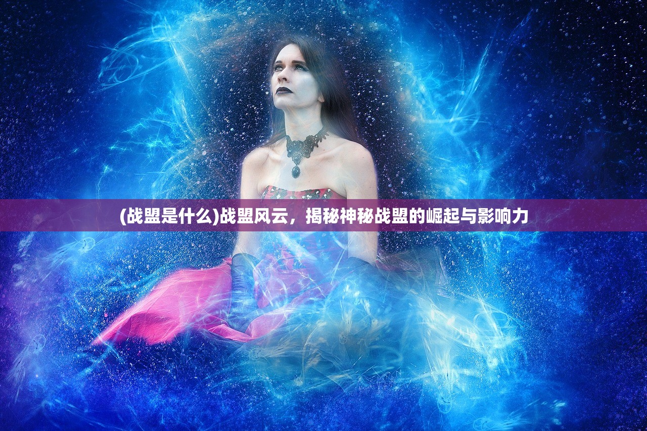 (战盟是什么)战盟风云，揭秘神秘战盟的崛起与影响力