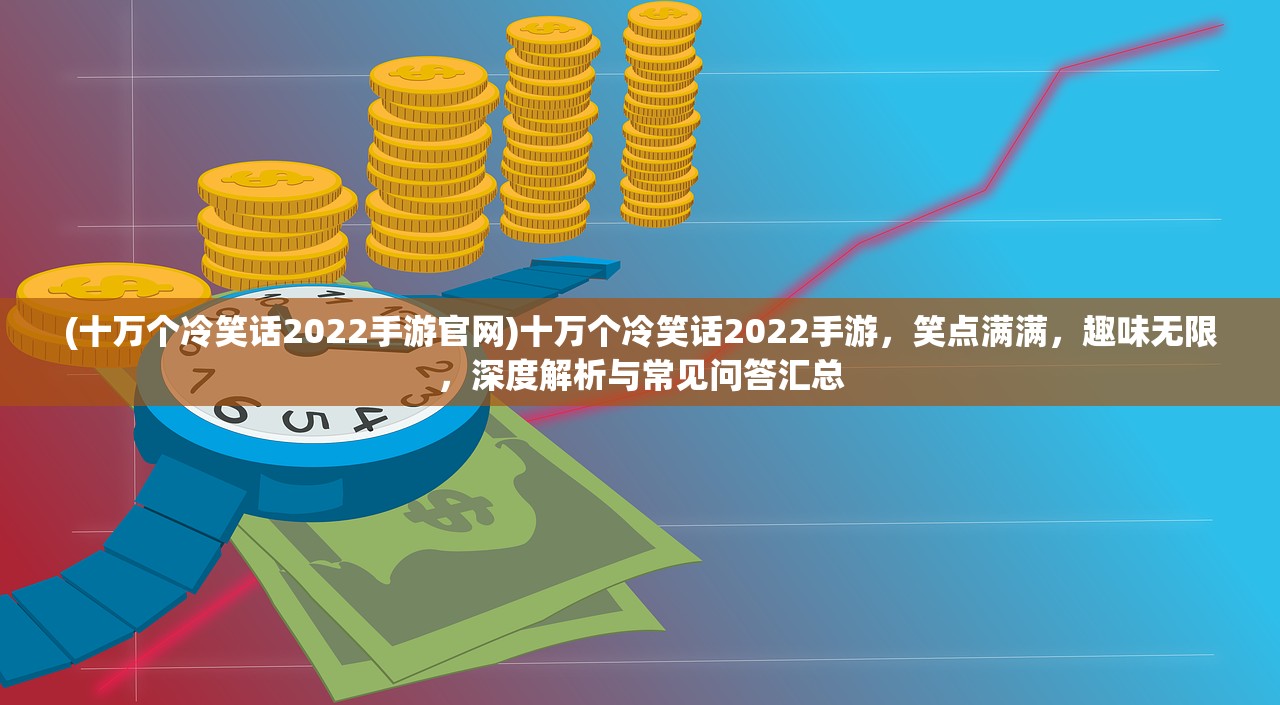 (十万个冷笑话2022手游官网)十万个冷笑话2022手游，笑点满满，趣味无限，深度解析与常见问答汇总