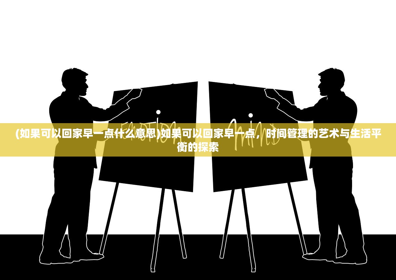 (如果可以回家早一点什么意思)如果可以回家早一点，时间管理的艺术与生活平衡的探索