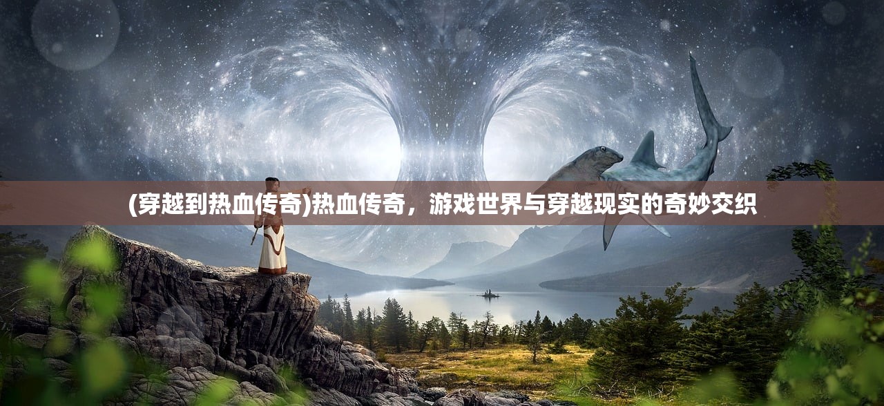 (穿越到热血传奇)热血传奇，游戏世界与穿越现实的奇妙交织