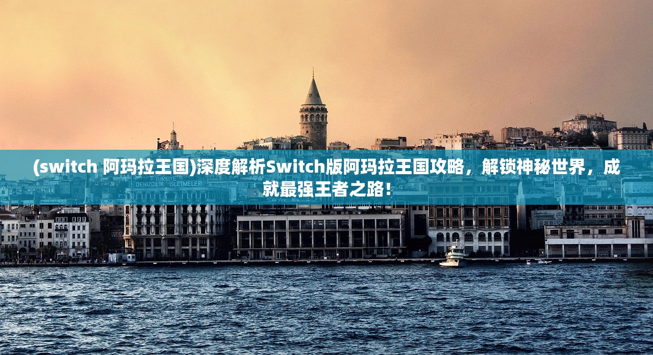 (switch 阿玛拉王国)深度解析Switch版阿玛拉王国攻略，解锁神秘世界，成就最强王者之路！