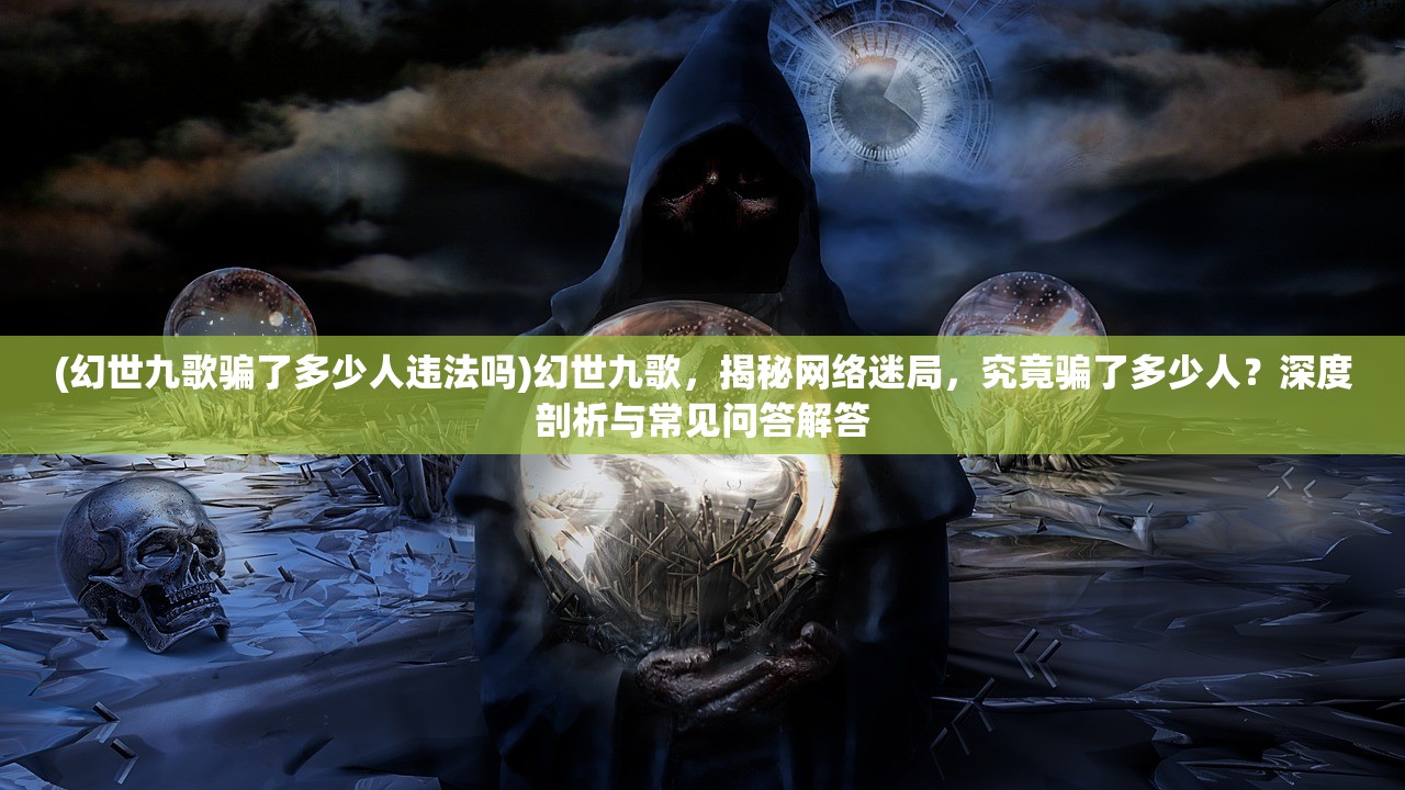 (幻世九歌骗了多少人违法吗)幻世九歌，揭秘网络迷局，究竟骗了多少人？深度剖析与常见问答解答