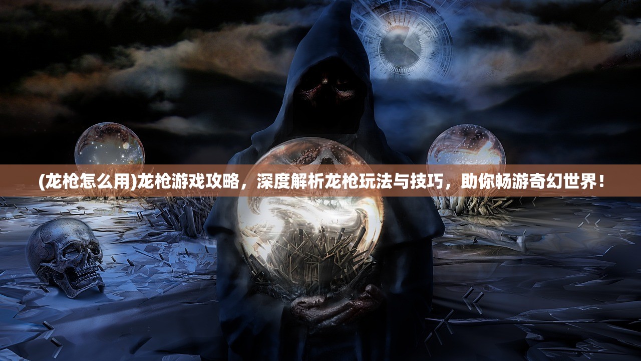 (龙枪怎么用)龙枪游戏攻略，深度解析龙枪玩法与技巧，助你畅游奇幻世界！