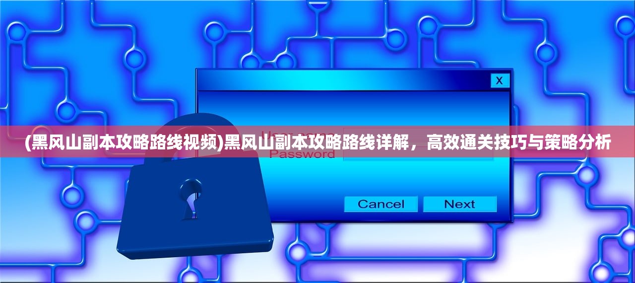 (黑风山副本攻略路线视频)黑风山副本攻略路线详解，高效通关技巧与策略分析