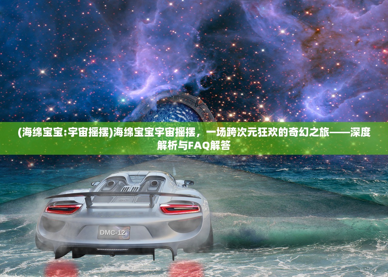 (海绵宝宝:宇宙摇摆)海绵宝宝宇宙摇摆，一场跨次元狂欢的奇幻之旅——深度解析与FAQ解答